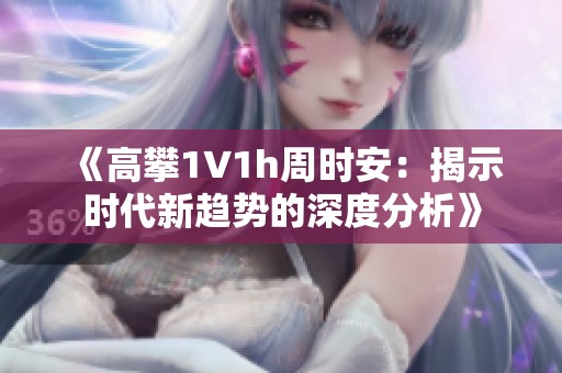 《高攀1∨1h周时安：揭示时代新趋势的深度分析》