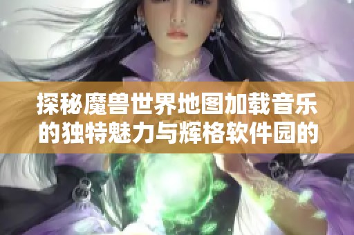 探秘魔兽世界地图加载音乐的独特魅力与辉格软件园的精彩体验