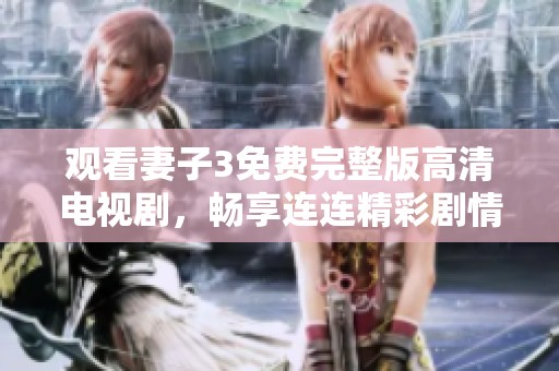 观看妻子3免费完整版高清电视剧，畅享连连精彩剧情