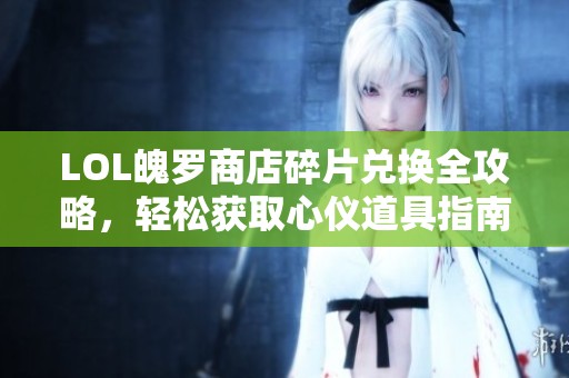 LOL魄罗商店碎片兑换全攻略，轻松获取心仪道具指南