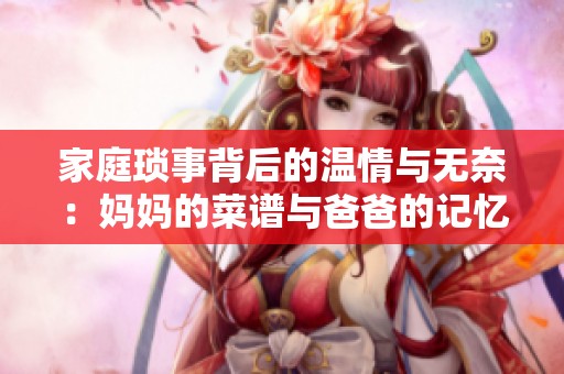 家庭琐事背后的温情与无奈：妈妈的菜谱与爸爸的记忆
