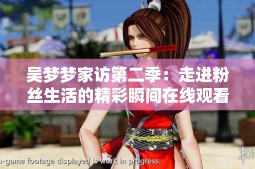 吴梦梦家访第二季：走进粉丝生活的精彩瞬间在线观看