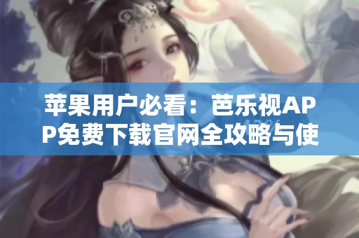 苹果用户必看：芭乐视APP免费下载官网全攻略与使用指南