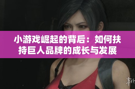 小游戏崛起的背后：如何扶持巨人品牌的成长与发展