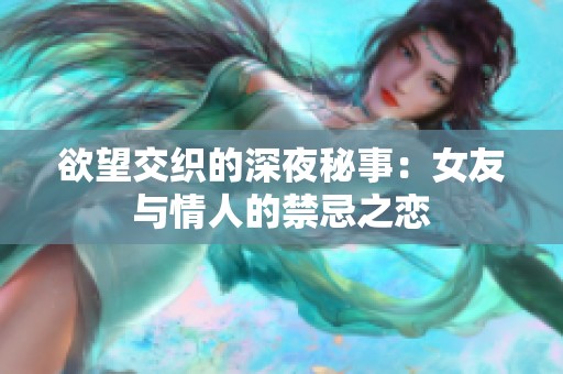 欲望交织的深夜秘事：女友与情人的禁忌之恋