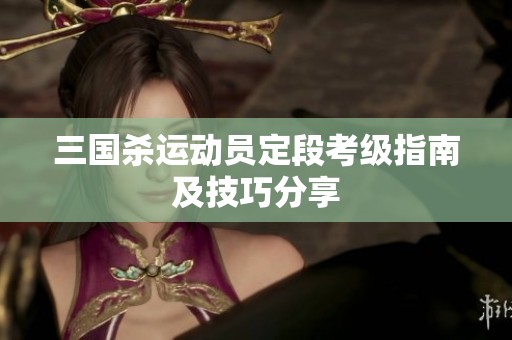 三国杀运动员定段考级指南及技巧分享