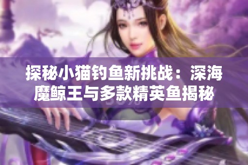 探秘小猫钓鱼新挑战：深海魔鲸王与多款精英鱼揭秘