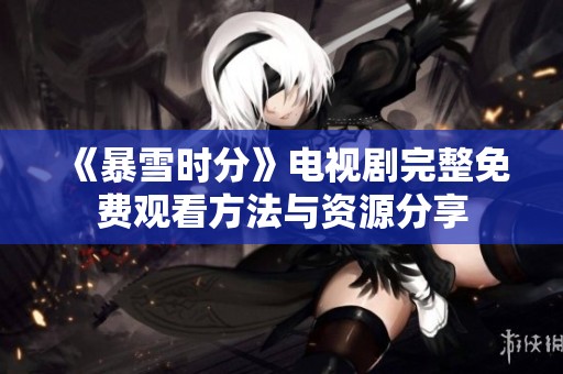 《暴雪时分》电视剧完整免费观看方法与资源分享