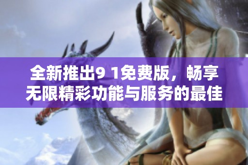 全新推出9 1免费版，畅享无限精彩功能与服务的最佳选择