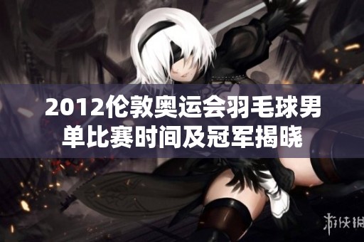 2012伦敦奥运会羽毛球男单比赛时间及冠军揭晓