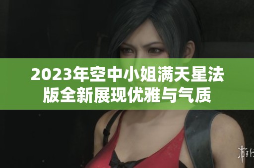 2023年空中小姐满天星法版全新展现优雅与气质