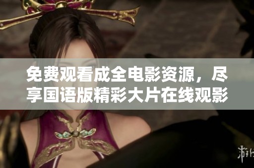 免费观看成全电影资源，尽享国语版精彩大片在线观影体验