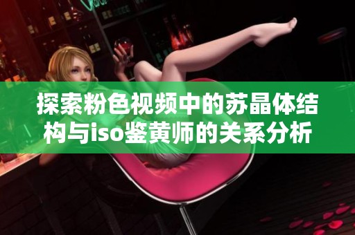 探索粉色视频中的苏晶体结构与iso鉴黄师的关系分析