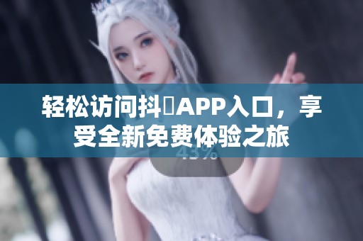 轻松访问抖抈APP入口，享受全新免费体验之旅