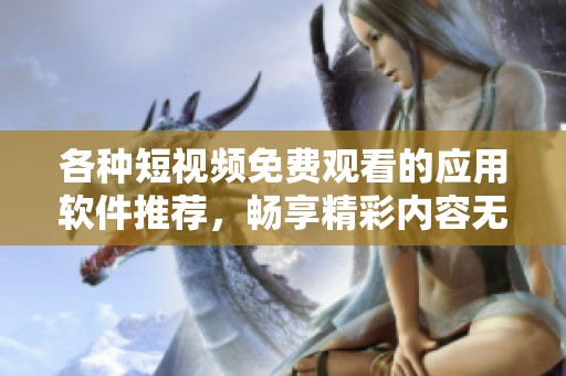 各种短视频免费观看的应用软件推荐，畅享精彩内容无障碍