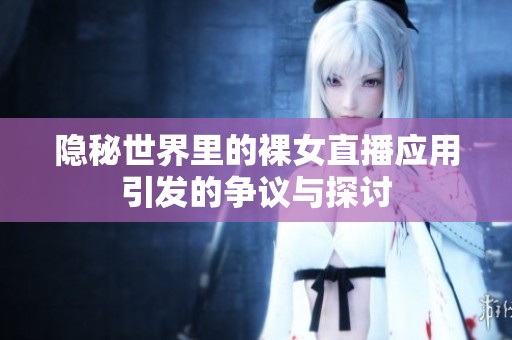 隐秘世界里的裸女直播应用引发的争议与探讨