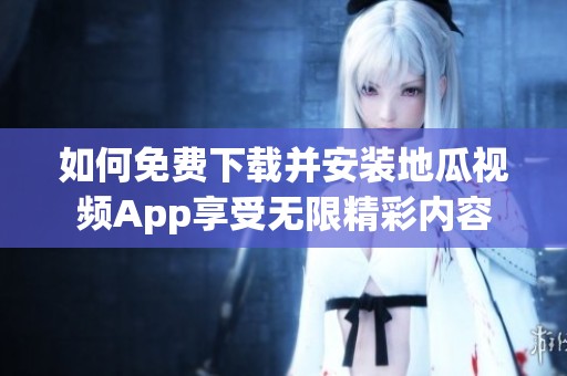 如何免费下载并安装地瓜视频App享受无限精彩内容