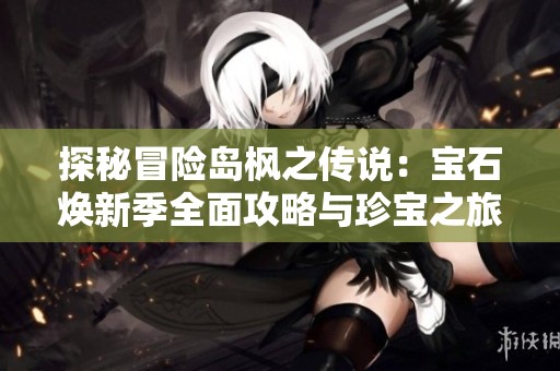 探秘冒险岛枫之传说：宝石焕新季全面攻略与珍宝之旅解析