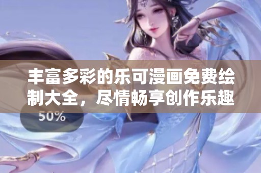 丰富多彩的乐可漫画免费绘制大全，尽情畅享创作乐趣