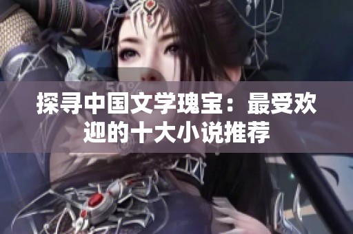 探寻中国文学瑰宝：最受欢迎的十大小说推荐