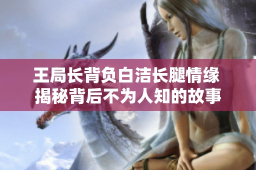 王局长背负白洁长腿情缘 揭秘背后不为人知的故事