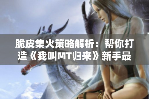 脆皮集火策略解析：帮你打造《我叫MT归来》新手最佳卡组阵容