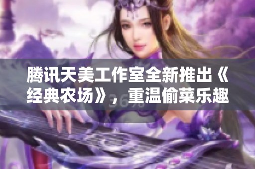 腾讯天美工作室全新推出《经典农场》，重温偷菜乐趣与农田经营