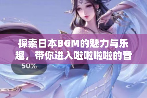 探索日本BGM的魅力与乐趣，带你进入啦啦啦啦的音乐世界