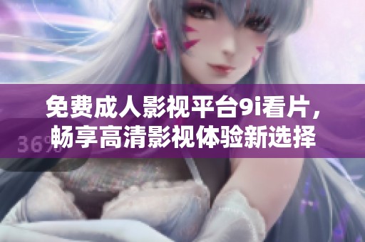 免费成人影视平台9i看片，畅享高清影视体验新选择