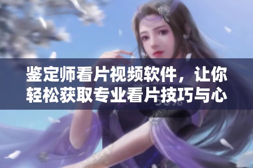 鉴定师看片视频软件，让你轻松获取专业看片技巧与心得