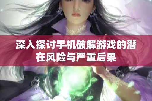 深入探讨手机破解游戏的潜在风险与严重后果