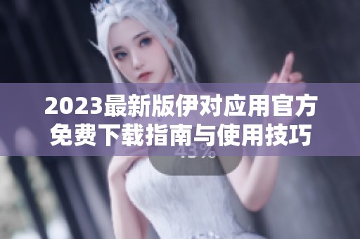 2023最新版伊对应用官方免费下载指南与使用技巧