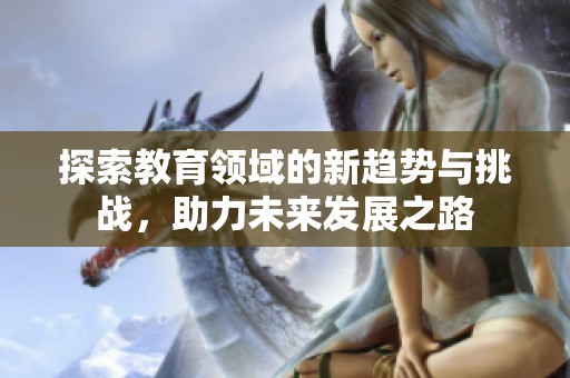 探索教育领域的新趋势与挑战，助力未来发展之路