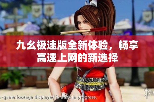 九幺极速版全新体验，畅享高速上网的新选择