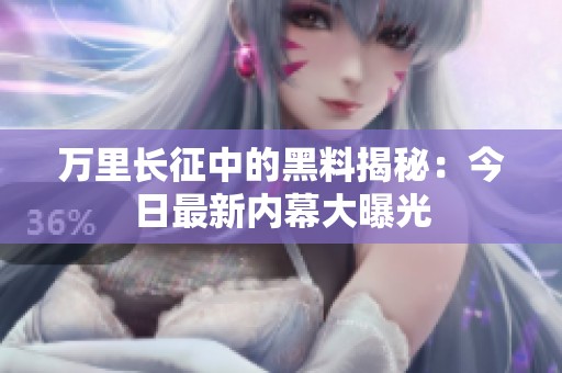 万里长征中的黑料揭秘：今日最新内幕大曝光