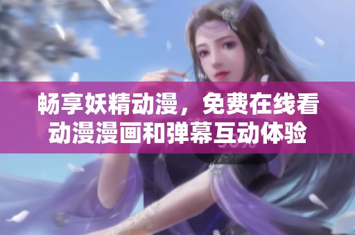 畅享妖精动漫，免费在线看动漫漫画和弹幕互动体验