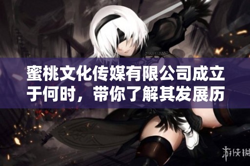 蜜桃文化传媒有限公司成立于何时，带你了解其发展历程