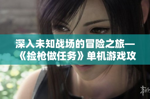 深入未知战场的冒险之旅—《捡枪做任务》单机游戏攻略解析