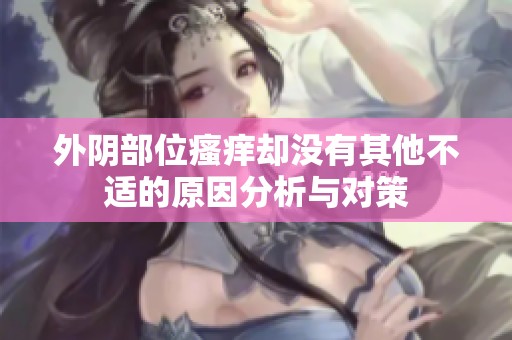 外阴部位瘙痒却没有其他不适的原因分析与对策