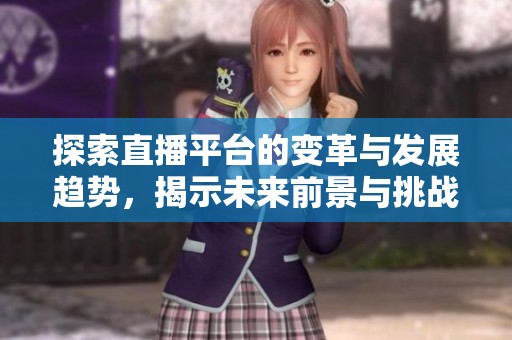 探索直播平台的变革与发展趋势，揭示未来前景与挑战