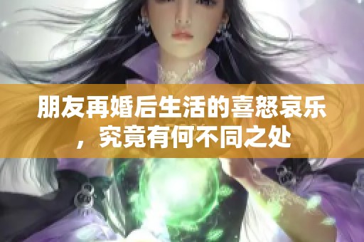 朋友再婚后生活的喜怒哀乐，究竟有何不同之处
