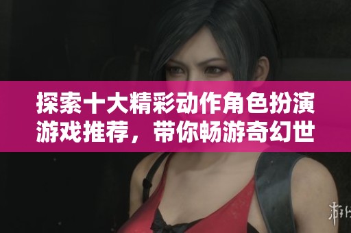 探索十大精彩动作角色扮演游戏推荐，带你畅游奇幻世界