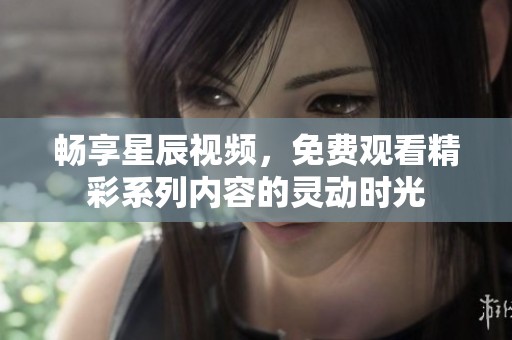 畅享星辰视频，免费观看精彩系列内容的灵动时光