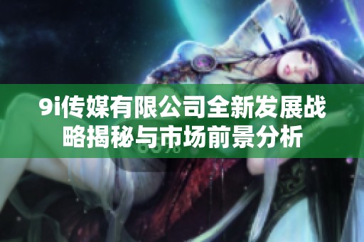 9i传媒有限公司全新发展战略揭秘与市场前景分析