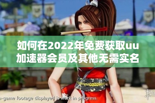 如何在2022年免费获取uu加速器会员及其他无需实名认证的选择
