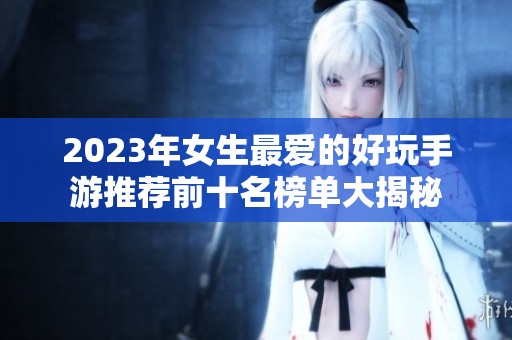2023年女生最爱的好玩手游推荐前十名榜单大揭秘