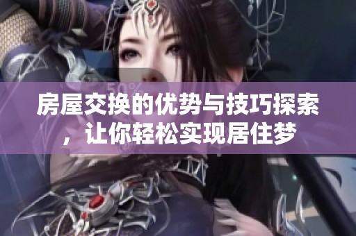 房屋交换的优势与技巧探索，让你轻松实现居住梦