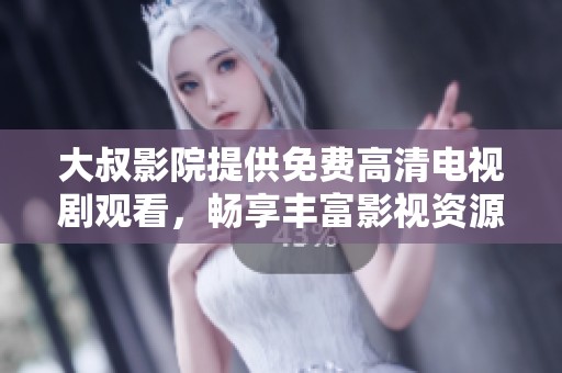 大叔影院提供免费高清电视剧观看，畅享丰富影视资源