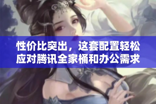 性价比突出，这套配置轻松应对腾讯全家桶和办公需求