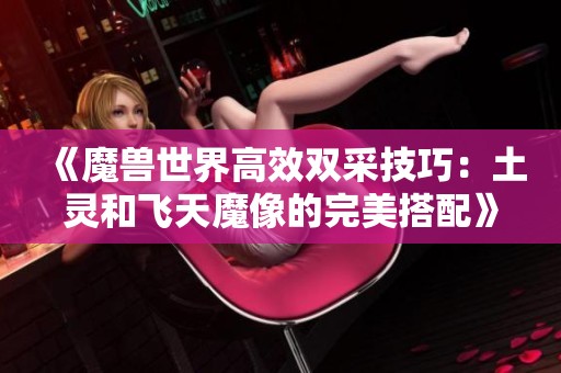 《魔兽世界高效双采技巧：土灵和飞天魔像的完美搭配》